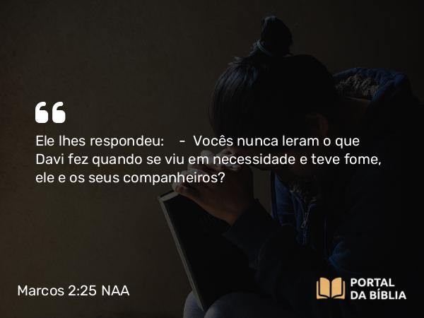 Marcos 2:25 NAA - Ele lhes respondeu: — Vocês nunca leram o que Davi fez quando se viu em necessidade e teve fome, ele e os seus companheiros?