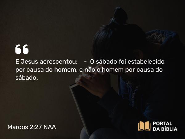 Marcos 2:27 NAA - E Jesus acrescentou: — O sábado foi estabelecido por causa do homem, e não o homem por causa do sábado.