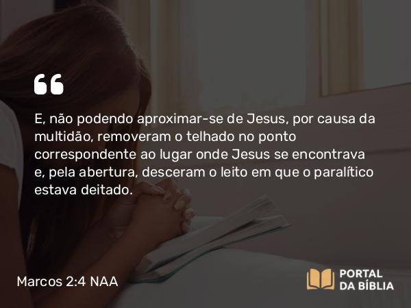 Marcos 2:4 NAA - E, não podendo aproximar-se de Jesus, por causa da multidão, removeram o telhado no ponto correspondente ao lugar onde Jesus se encontrava e, pela abertura, desceram o leito em que o paralítico estava deitado.