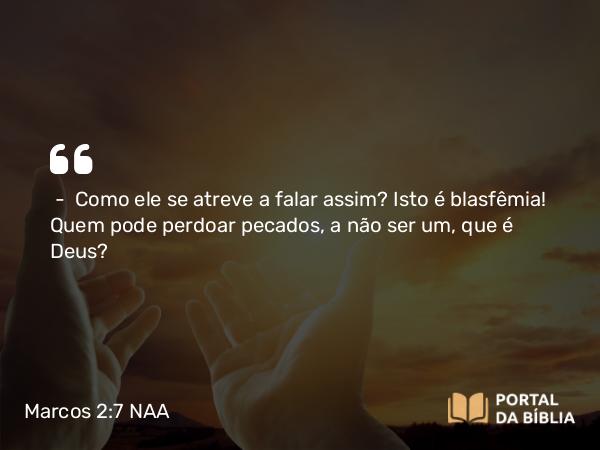 Marcos 2:7 NAA - — Como ele se atreve a falar assim? Isto é blasfêmia! Quem pode perdoar pecados, a não ser um, que é Deus?