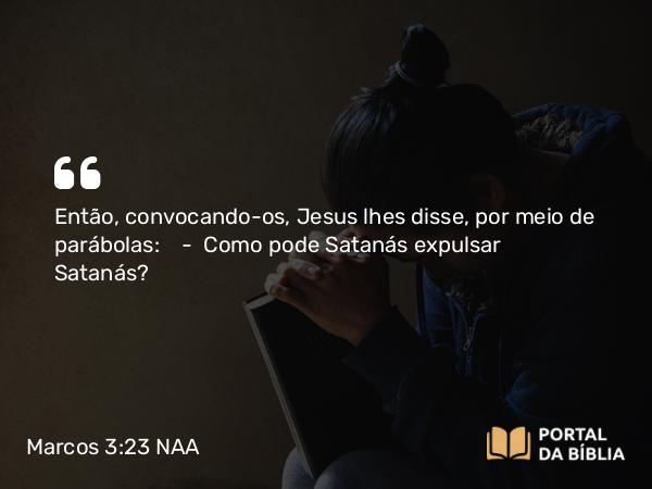 Marcos 3:23 NAA - Então, convocando-os, Jesus lhes disse, por meio de parábolas: — Como pode Satanás expulsar Satanás?