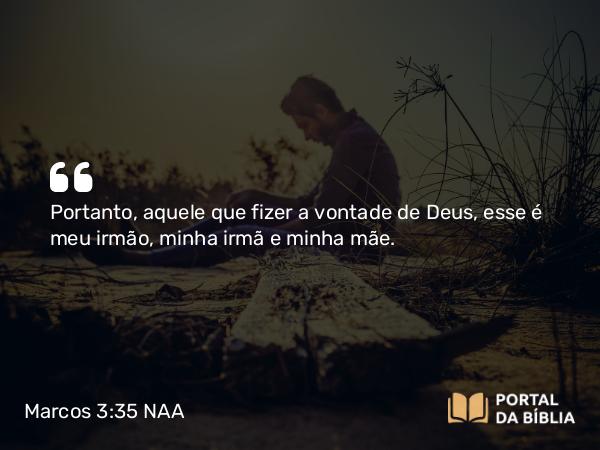 Marcos 3:35 NAA - Portanto, aquele que fizer a vontade de Deus, esse é meu irmão, minha irmã e minha mãe.