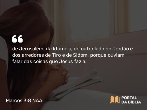 Marcos 3:8 NAA - de Jerusalém, da Idumeia, do outro lado do Jordão e dos arredores de Tiro e de Sidom, porque ouviam falar das coisas que Jesus fazia.