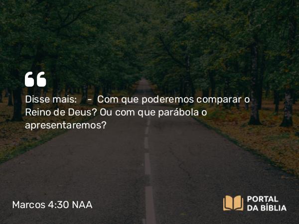 Marcos 4:30-32 NAA - Disse mais: — Com que poderemos comparar o Reino de Deus? Ou com que parábola o apresentaremos?