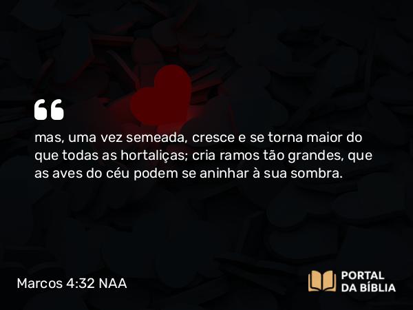 Marcos 4:32 NAA - mas, uma vez semeada, cresce e se torna maior do que todas as hortaliças; cria ramos tão grandes, que as aves do céu podem se aninhar à sua sombra.