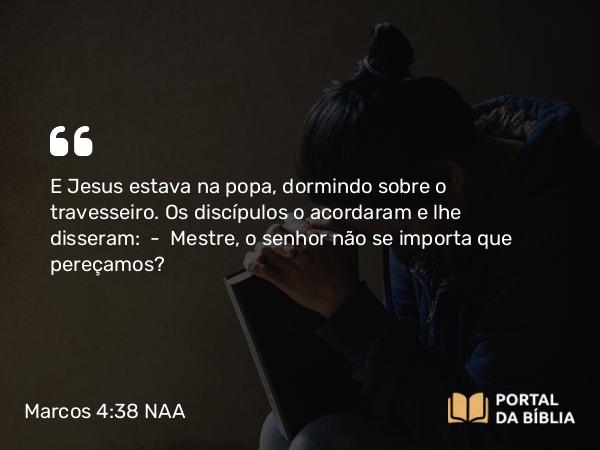 Marcos 4:38 NAA - E Jesus estava na popa, dormindo sobre o travesseiro. Os discípulos o acordaram e lhe disseram: — Mestre, o senhor não se importa que pereçamos?