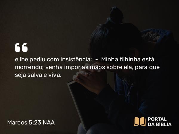 Marcos 5:23 NAA - e lhe pediu com insistência: — Minha filhinha está morrendo; venha impor as mãos sobre ela, para que seja salva e viva.