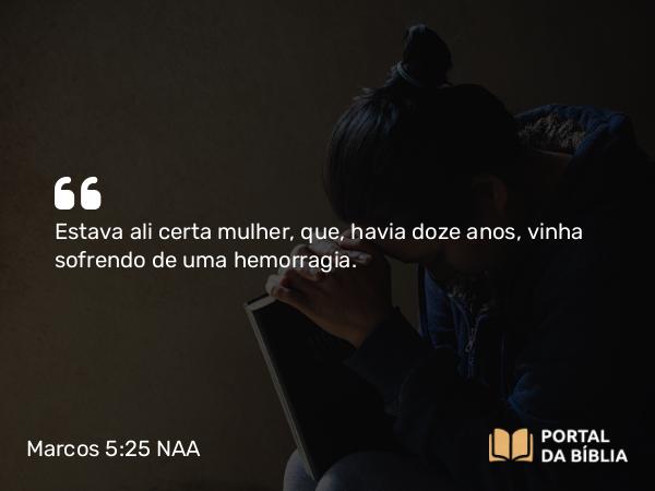 Marcos 5:25 NAA - Estava ali certa mulher, que, havia doze anos, vinha sofrendo de uma hemorragia.