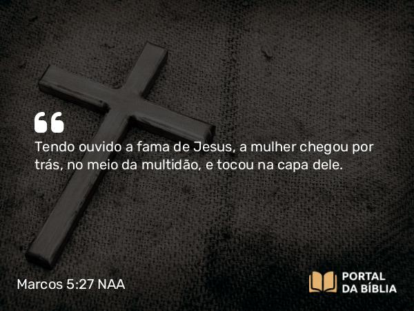 Marcos 5:27-28 NAA - Tendo ouvido a fama de Jesus, a mulher chegou por trás, no meio da multidão, e tocou na capa dele.