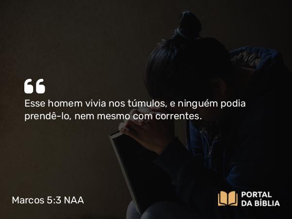 Marcos 5:3 NAA - Esse homem vivia nos túmulos, e ninguém podia prendê-lo, nem mesmo com correntes.