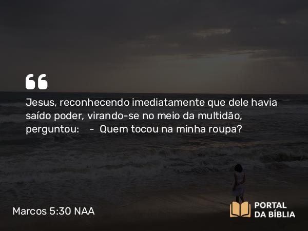 Marcos 5:30 NAA - Jesus, reconhecendo imediatamente que dele havia saído poder, virando-se no meio da multidão, perguntou: — Quem tocou na minha roupa?