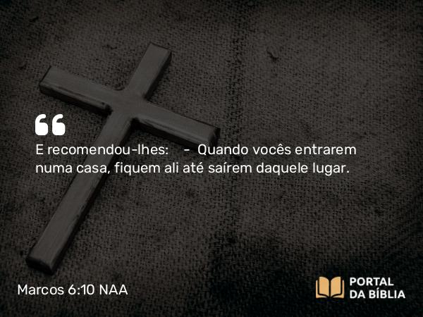 Marcos 6:10 NAA - E recomendou-lhes: — Quando vocês entrarem numa casa, fiquem ali até saírem daquele lugar.