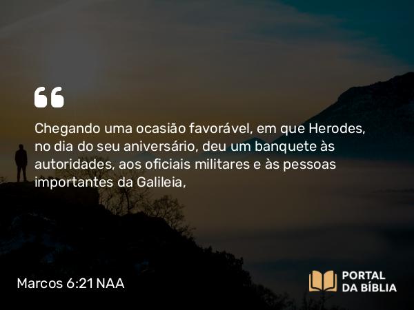 Marcos 6:21 NAA - Chegando uma ocasião favorável, em que Herodes, no dia do seu aniversário, deu um banquete às autoridades, aos oficiais militares e às pessoas importantes da Galileia,