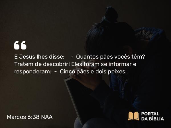 Marcos 6:38 NAA - E Jesus lhes disse: — Quantos pães vocês têm? Tratem de descobrir! Eles foram se informar e responderam: — Cinco pães e dois peixes.