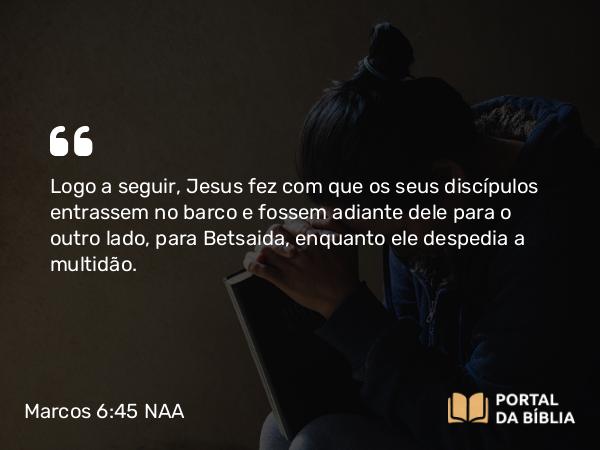 Marcos 6:45-56 NAA - Logo a seguir, Jesus fez com que os seus discípulos entrassem no barco e fossem adiante dele para o outro lado, para Betsaida, enquanto ele despedia a multidão.