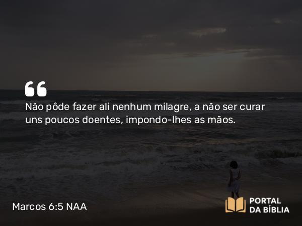 Marcos 6:5-6 NAA - Não pôde fazer ali nenhum milagre, a não ser curar uns poucos doentes, impondo-lhes as mãos.