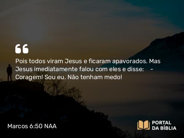 Marcos 6:50 NAA - Pois todos viram Jesus e ficaram apavorados. Mas Jesus imediatamente falou com eles e disse: — Coragem! Sou eu. Não tenham medo!