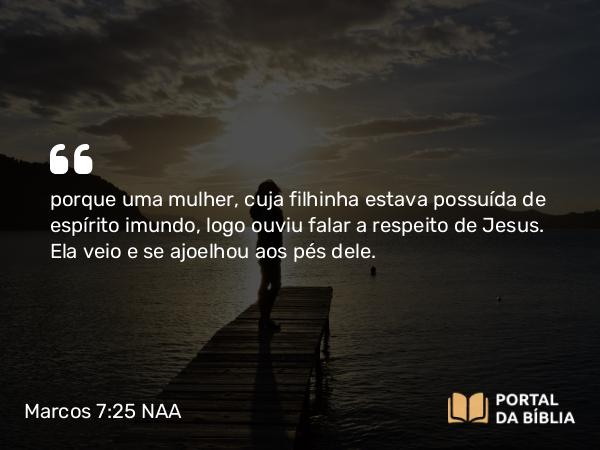 Marcos 7:25 NAA - porque uma mulher, cuja filhinha estava possuída de espírito imundo, logo ouviu falar a respeito de Jesus. Ela veio e se ajoelhou aos pés dele.