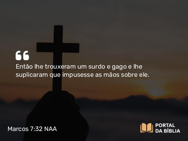 Marcos 7:32 NAA - Então lhe trouxeram um surdo e gago e lhe suplicaram que impusesse as mãos sobre ele.