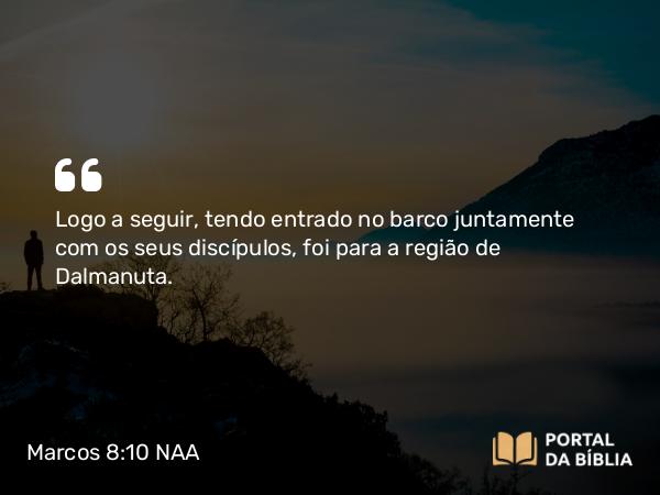 Marcos 8:10 NAA - Logo a seguir, tendo entrado no barco juntamente com os seus discípulos, foi para a região de Dalmanuta.