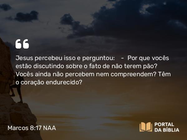 Marcos 8:17-18 NAA - Jesus percebeu isso e perguntou: — Por que vocês estão discutindo sobre o fato de não terem pão? Vocês ainda não percebem nem compreendem? Têm o coração endurecido?