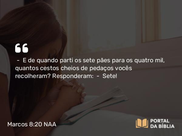 Marcos 8:20 NAA - — E de quando parti os sete pães para os quatro mil, quantos cestos cheios de pedaços vocês recolheram? Responderam: — Sete!