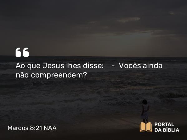 Marcos 8:21 NAA - Ao que Jesus lhes disse: — Vocês ainda não compreendem?