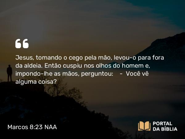 Marcos 8:23 NAA - Jesus, tomando o cego pela mão, levou-o para fora da aldeia. Então cuspiu nos olhos do homem e, impondo-lhe as mãos, perguntou: — Você vê alguma coisa?