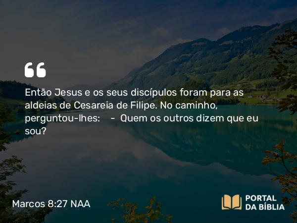 Marcos 8:27-31 NAA - Então Jesus e os seus discípulos foram para as aldeias de Cesareia de Filipe. No caminho, perguntou-lhes: — Quem os outros dizem que eu sou?