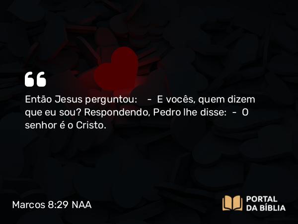 Marcos 8:29 NAA - Então Jesus perguntou: — E vocês, quem dizem que eu sou? Respondendo, Pedro lhe disse: — O senhor é o Cristo.