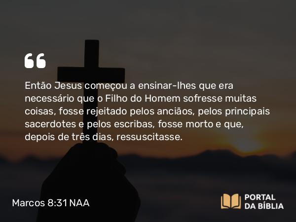 Marcos 8:31 NAA - Então Jesus começou a ensinar-lhes que era necessário que o Filho do Homem sofresse muitas coisas, fosse rejeitado pelos anciãos, pelos principais sacerdotes e pelos escribas, fosse morto e que, depois de três dias, ressuscitasse.