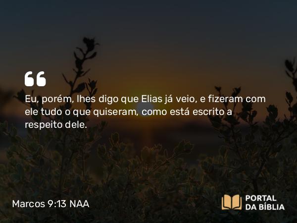 Marcos 9:13 NAA - Eu, porém, lhes digo que Elias já veio, e fizeram com ele tudo o que quiseram, como está escrito a respeito dele.