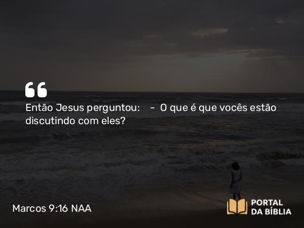 Marcos 9:16 NAA - Então Jesus perguntou: — O que é que vocês estão discutindo com eles?