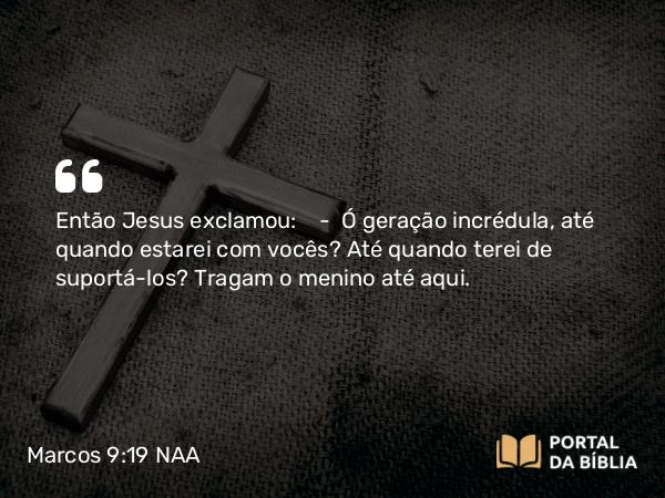 Marcos 9:19 NAA - Então Jesus exclamou: — Ó geração incrédula, até quando estarei com vocês? Até quando terei de suportá-los? Tragam o menino até aqui.