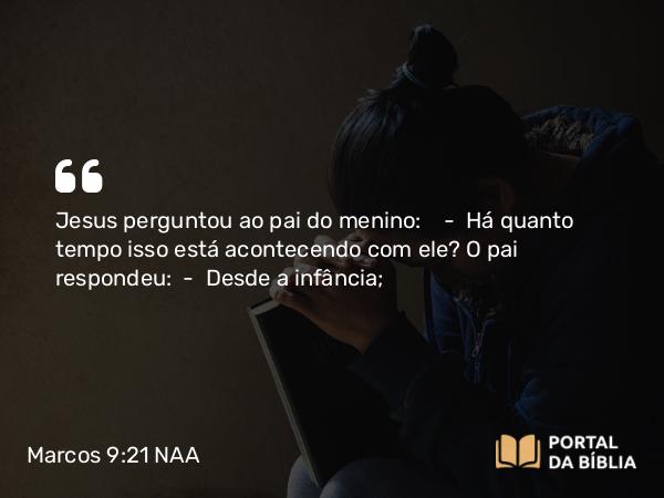 Marcos 9:21 NAA - Jesus perguntou ao pai do menino: — Há quanto tempo isso está acontecendo com ele? O pai respondeu: — Desde a infância;