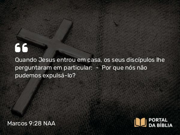 Marcos 9:28 NAA - Quando Jesus entrou em casa, os seus discípulos lhe perguntaram em particular: — Por que nós não pudemos expulsá-lo?