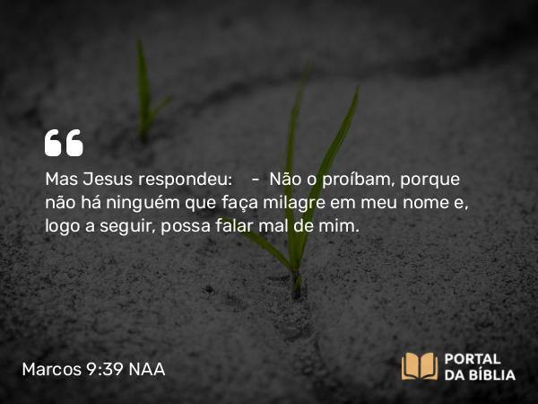 Marcos 9:39 NAA - Mas Jesus respondeu: — Não o proíbam, porque não há ninguém que faça milagre em meu nome e, logo a seguir, possa falar mal de mim.