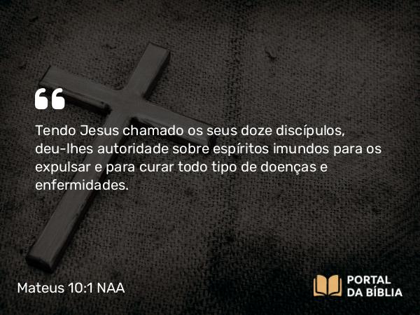 Mateus 10:1-4 NAA - Tendo Jesus chamado os seus doze discípulos, deu-lhes autoridade sobre espíritos imundos para os expulsar e para curar todo tipo de doenças e enfermidades.