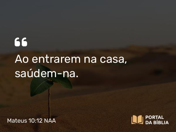 Mateus 10:12 NAA - Ao entrarem na casa, saúdem-na.