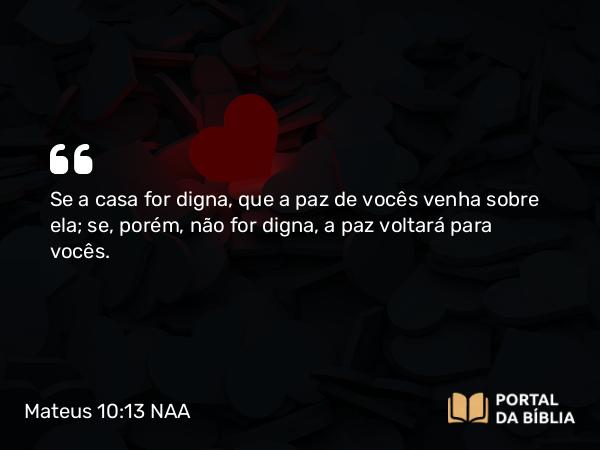 Mateus 10:13 NAA - Se a casa for digna, que a paz de vocês venha sobre ela; se, porém, não for digna, a paz voltará para vocês.