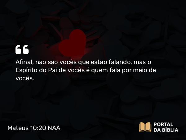 Mateus 10:20 NAA - Afinal, não são vocês que estão falando, mas o Espírito do Pai de vocês é quem fala por meio de vocês.