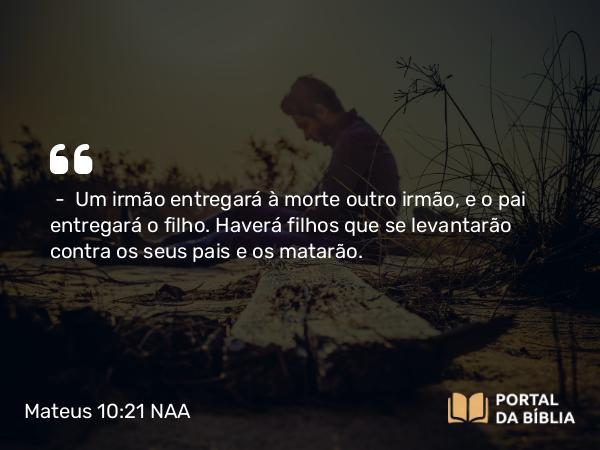 Mateus 10:21 NAA - — Um irmão entregará à morte outro irmão, e o pai entregará o filho. Haverá filhos que se levantarão contra os seus pais e os matarão.