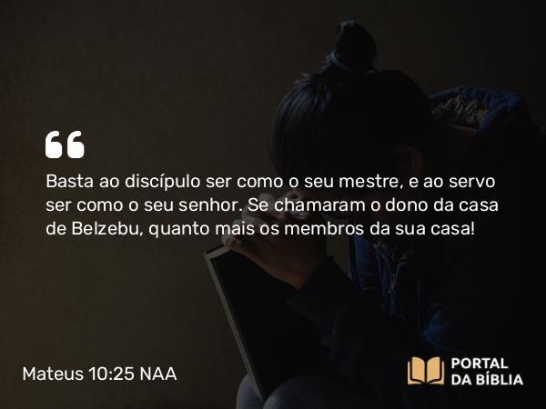 Mateus 10:25 NAA - Basta ao discípulo ser como o seu mestre, e ao servo ser como o seu senhor. Se chamaram o dono da casa de Belzebu, quanto mais os membros da sua casa!