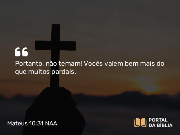 Mateus 10:31 NAA - Portanto, não temam! Vocês valem bem mais do que muitos pardais.