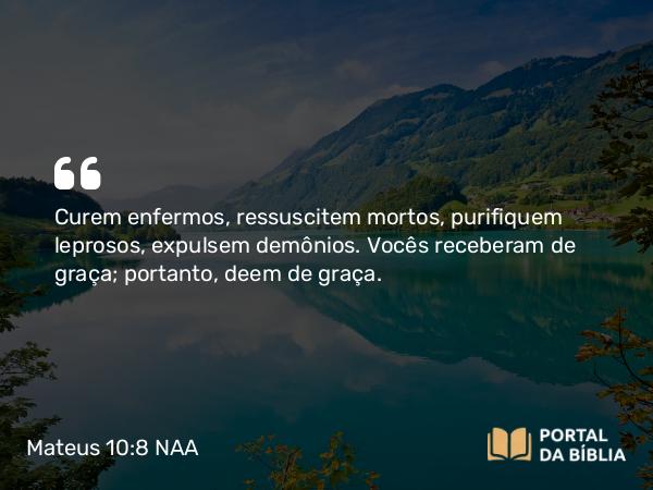 Mateus 10:8 NAA - Curem enfermos, ressuscitem mortos, purifiquem leprosos, expulsem demônios. Vocês receberam de graça; portanto, deem de graça.