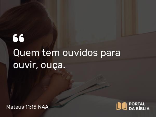 Mateus 11:15 NAA - Quem tem ouvidos para ouvir, ouça.