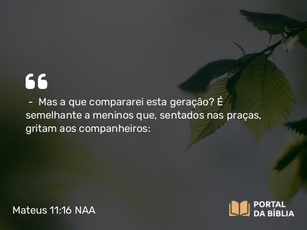 Mateus 11:16 NAA - — Mas a que compararei esta geração? É semelhante a meninos que, sentados nas praças, gritam aos companheiros: