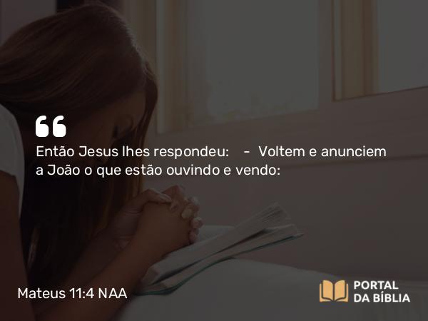 Mateus 11:4 NAA - Então Jesus lhes respondeu: — Voltem e anunciem a João o que estão ouvindo e vendo: