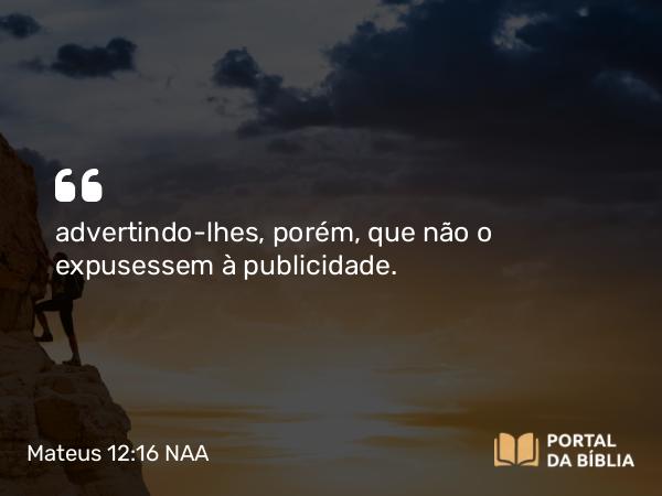 Mateus 12:16 NAA - advertindo-lhes, porém, que não o expusessem à publicidade.