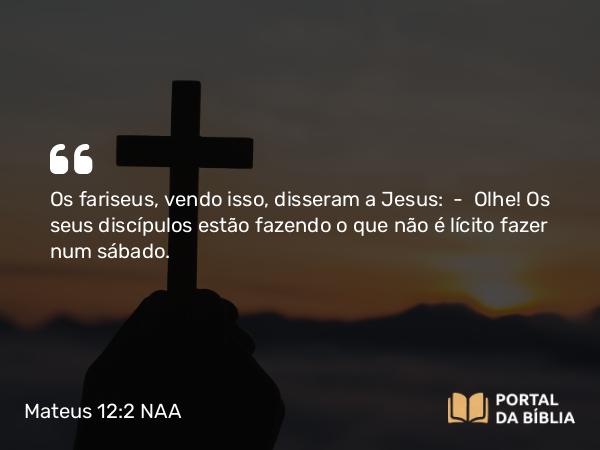 Mateus 12:2 NAA - Os fariseus, vendo isso, disseram a Jesus: — Olhe! Os seus discípulos estão fazendo o que não é lícito fazer num sábado.